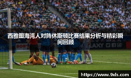 西雅图海湾人对阵休斯顿比赛结果分析与精彩瞬间回顾